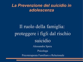 La Prevenzione del suicidio in
adolescenza
Il ruolo della famiglia:
proteggere i figli dal rischio
suicidio
Alessandra Spera
Psicologa
Psicoterapeuta Familiare e Relazionale
 