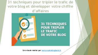 31 techniques pour tripler le trafic de
votre blog et développer votre chiffre
d’affaires
Un e-book réalisé par www.marketinghack.fr
 