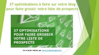 37 optimisations à faire sur votre blog
pour faire grossir votre liste de prospects
Un e-book réalisé par www.marketinghack.fr
 