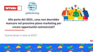 Alle porte del 2023…cosa non dovrebbe
mancare nel prossimo piano marketing per
creare opportunità commerciali?
Quanto tempo ci resta al 2023?
 