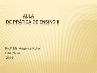 AULA
DE PRÁTICA DE ENSINO II
Profª Ms. Angélica Kuhn
São Paulo
2014
 