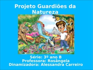 Projeto Guardiões da Natureza Série: 3º ano B Professora: Rosângela Dinamizadora: Alessandra Carreiro 
