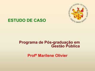 ESTUDO DE CASO
Programa de Pós-graduação em
Gestão Pública
Profª Marilene Olivier
 
