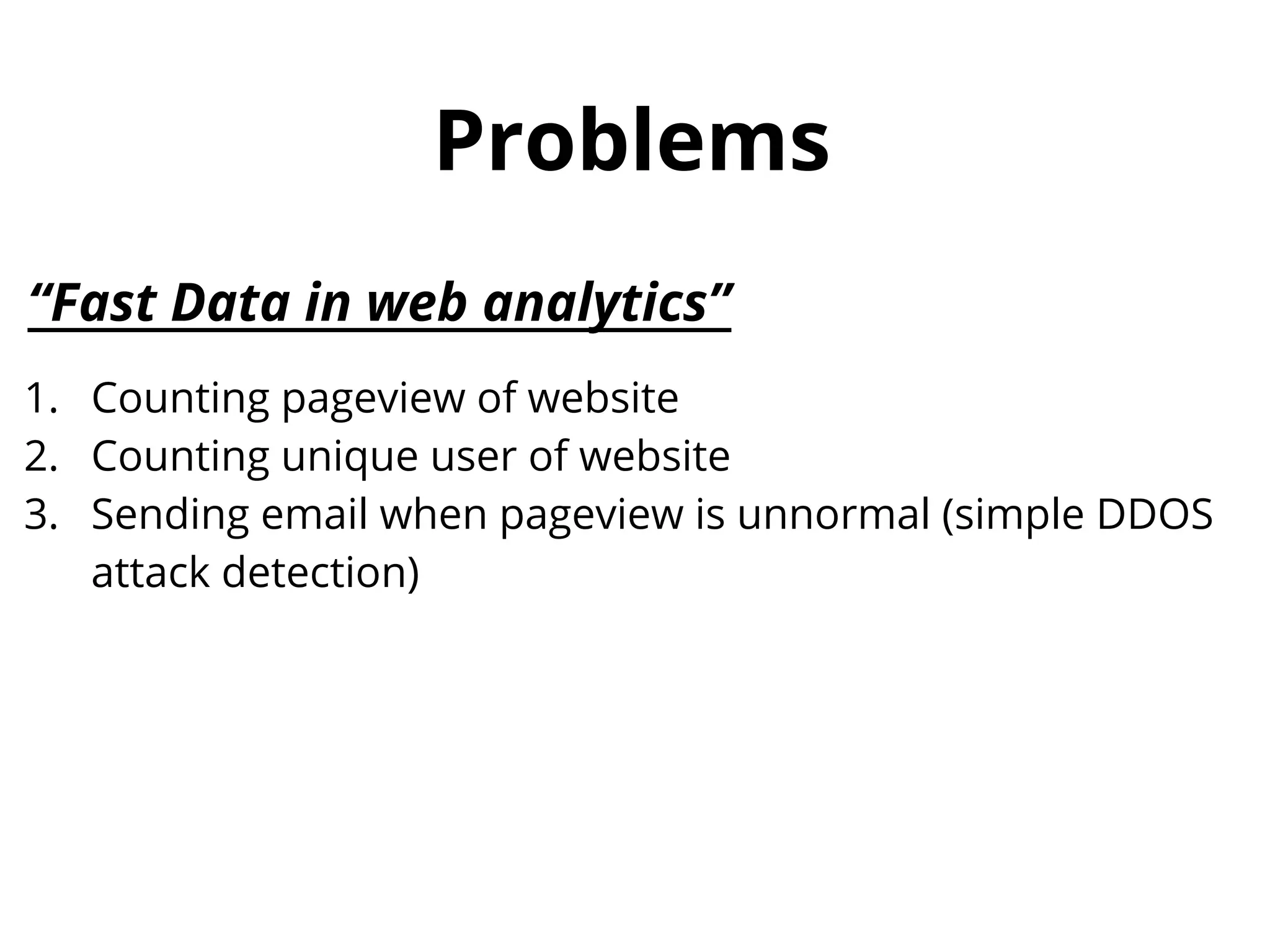 Problems “Fast Data in web analytics” 1. Counting pageview of website 2. Counting unique user of website 3. Sending email when pageview is unnormal (simple DDOS attack detection) 