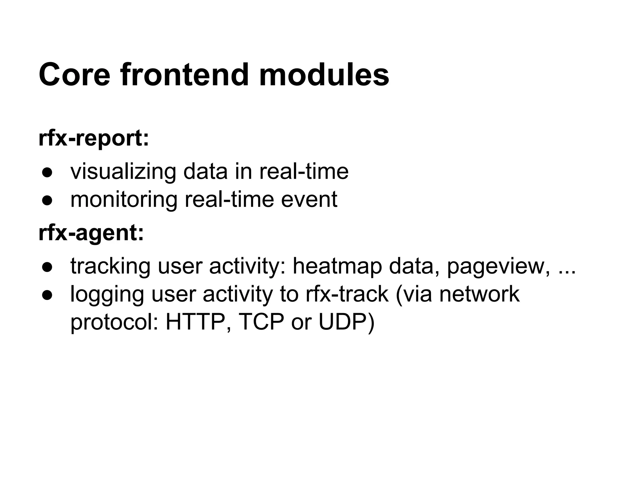 Core frontend modules rfx-report: ● visualizing data in real-time ● monitoring real-time event rfx-agent: ● tracking user activity: heatmap data, pageview, ... ● logging user activity to rfx-track (via network protocol: HTTP, TCP or UDP) 