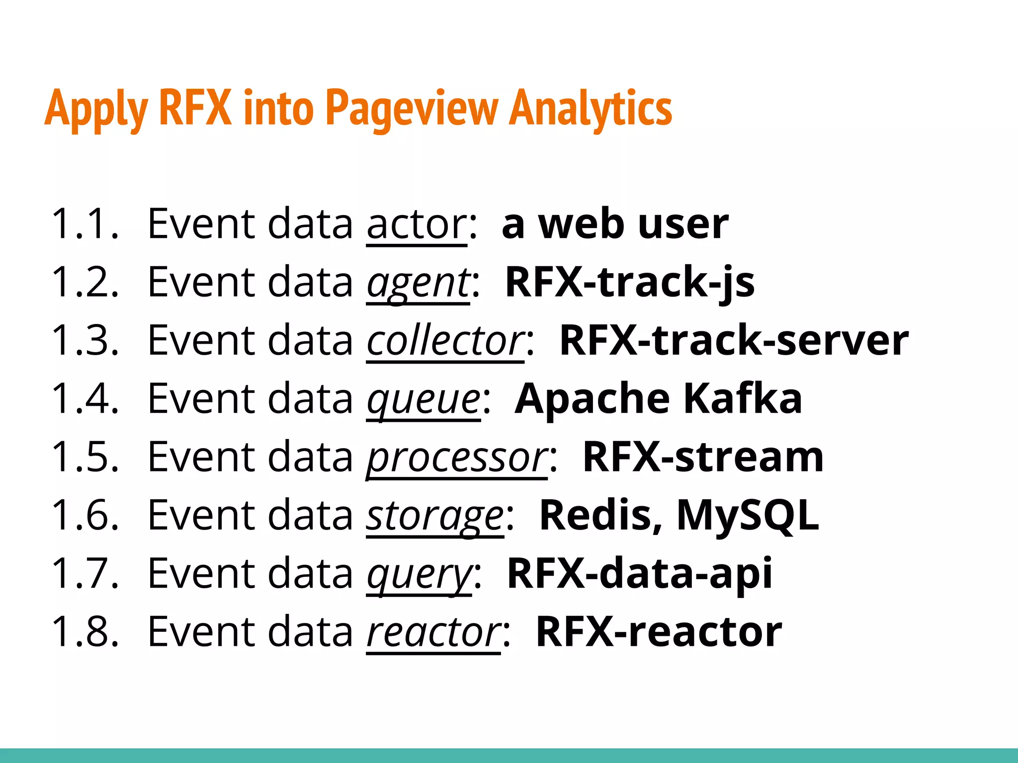 Apply RFX into Pageview Analytics 1.1. Event data actor: a web user 1.2. Event data agent: RFX-track-js 1.3. Event data collector: RFX-track-server 1.4. Event data queue: Apache Kafka 1.5. Event data processor: RFX-stream 1.6. Event data storage: Redis, MySQL 1.7. Event data query: RFX-data-api 1.8. Event data reactor: RFX-reactor 