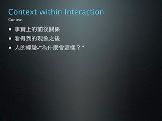 Context within Interaction
Context

  事實上的前後關係
  看得到的現象之後
  人的經驗-”為什麼會    樣？”
 