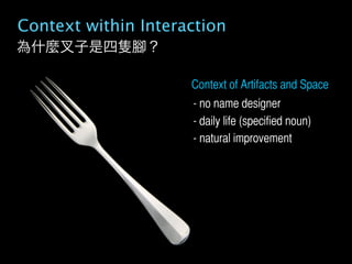 Context within Interaction
為什麼    子是四隻     ？

                     Context of Artifacts and Space
                     - no name designer
                     - daily life (specified noun)
                     - natural improvement
 
