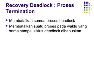 Recovery Deadlock : Proses
Termination
 Membatalkan semua proses deadlock
 Membatalkan suatu proses pada waktu yang
sama sampai siklus deadlock dihapuskan
 