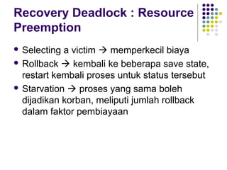 Recovery Deadlock : Resource
Preemption
 Selecting a victim  memperkecil biaya
 Rollback  kembali ke beberapa save state,
restart kembali proses untuk status tersebut
 Starvation  proses yang sama boleh
dijadikan korban, meliputi jumlah rollback
dalam faktor pembiayaan
 
