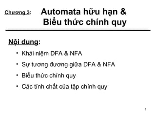 Chương 3:    Automata hữu hạn &
             Biểu thức chính quy

 Nội dung:
   • Khái niệm DFA & NFA
   • Sự tương đương giữa DFA & NFA
   • Biểu thức chính quy
   • Các tính chất của tập chính quy


                                       1
 
