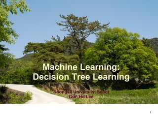Machine Learning: Decision Tree Learning Soongsil University, Seoul Gun Ho Lee 