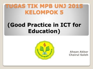 TUGAS TIK MPB UNJ 2015
KELOMPOK 5
(Good Practice in ICT for
Education)
Ahsan Akbar
Chairul Saleh
 
