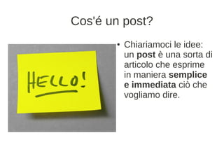 Cos'é un post?
       ●   Chiariamoci le idee:
           un post è una sorta di
           articolo che esprime
           in maniera semplice
           e immediata ciò che
           vogliamo dire.
 