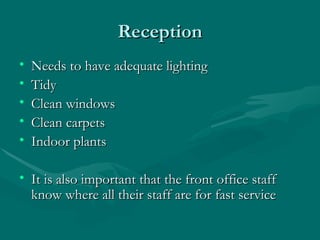 Reception
•   Needs to have adequate lighting
•   Tidy
•   Clean windows
•   Clean carpets
•   Indoor plants

• It is also important that the front office staff
  know where all their staff are for fast service
 