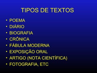 TIPOS DE TEXTOS
•   POEMA
•   DIÁRIO
•   BIOGRAFIA
•   CRÔNICA
•   FÁBULA MODERNA
•   EXPOSIÇÃO ORAL
•   ARTIGO (NOTA CIENTÍFICA)
•   FOTOGRAFIA, ETC
 