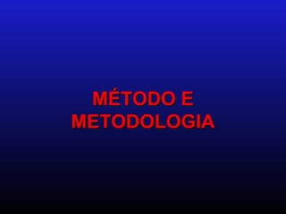 MÉTODO E
METODOLOGIA
 