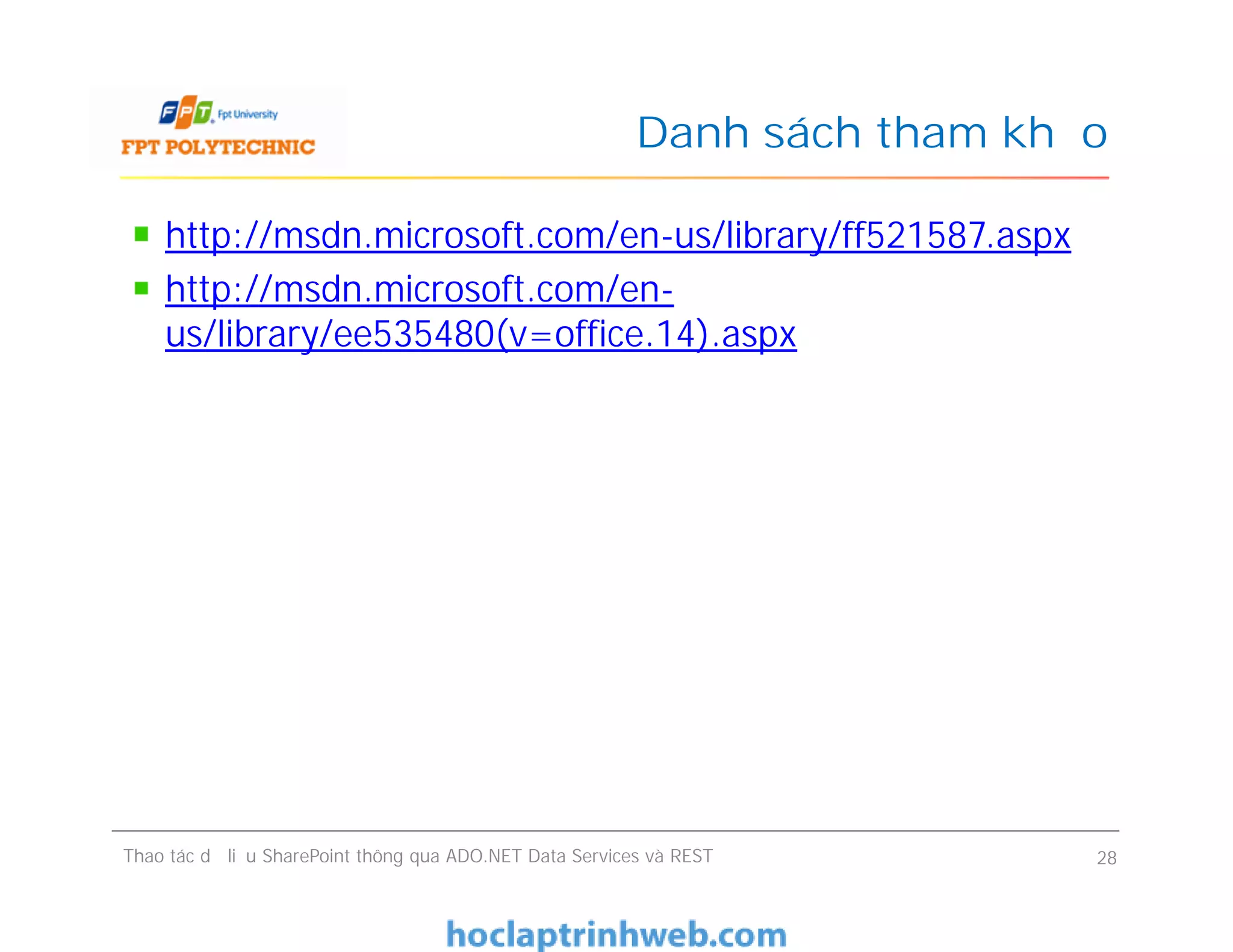 Danh sách tham khảo
http://msdn.microsoft.com/en-us/library/ff521587.aspx
http://msdn.microsoft.com/en-
us/library/ee535480(v=office.14).aspx
Thao tác dữ liệu SharePoint thông qua ADO.NET Data Services và REST 28
 