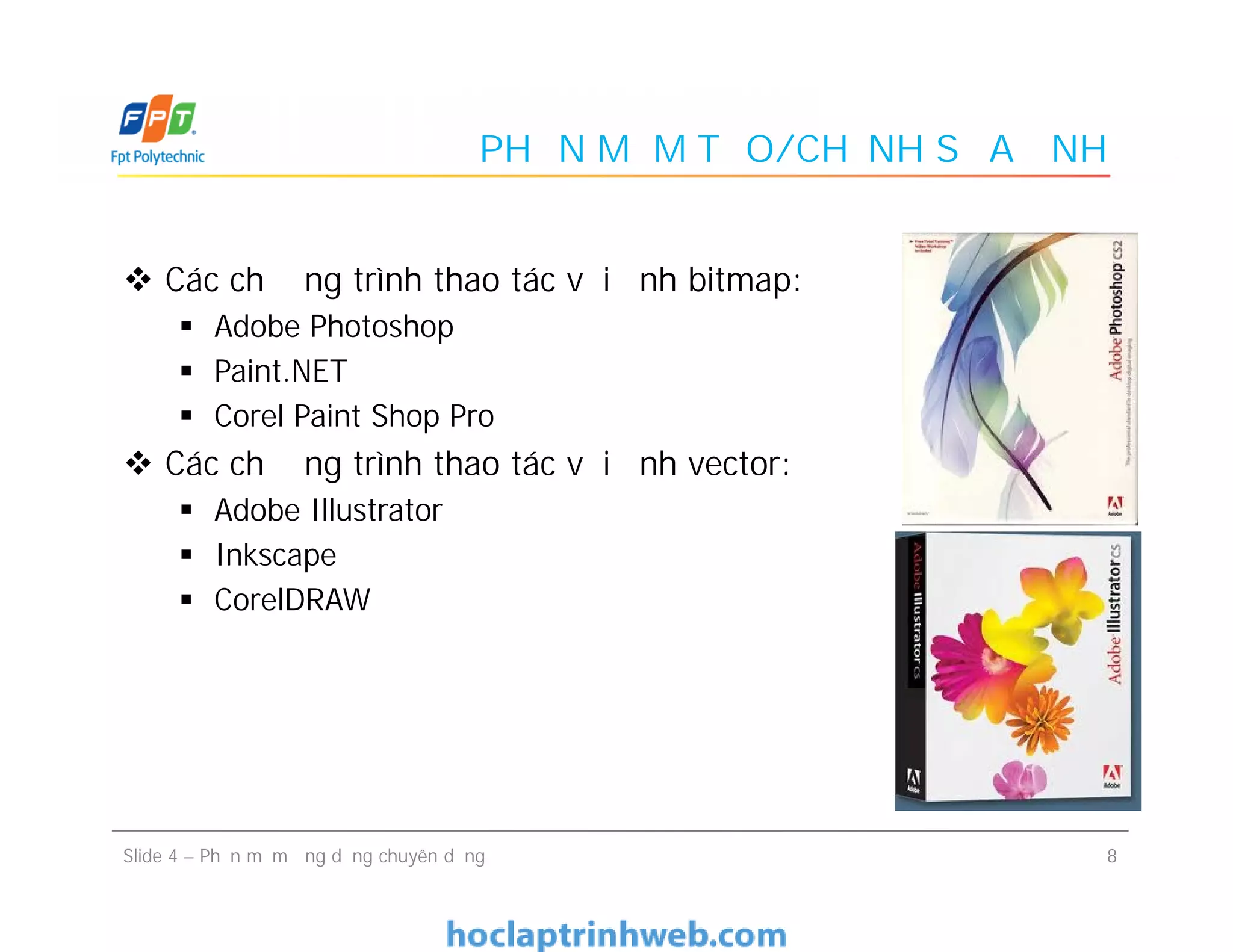 PHẦN MỀM TẠO/CHỈNH SỬA ẢNH
 Các chương trình thao tác với ảnh bitmap:
 Adobe Photoshop
 Paint.NET
 Corel Paint Shop Pro
 Các chương trình thao tác với ảnh vector:
 Adobe Illustrator
 Inkscape
 CorelDRAW
 Các chương trình thao tác với ảnh bitmap:
 Adobe Photoshop
 Paint.NET
 Corel Paint Shop Pro
 Các chương trình thao tác với ảnh vector:
 Adobe Illustrator
 Inkscape
 CorelDRAW
8Slide 4 – Phần mềm ứng dụng chuyên dụng
 