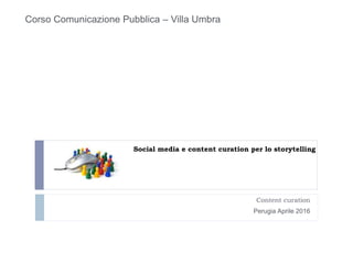 Social media e content curation per lo storytelling
Content curation
Perugia Aprile Perugia Aprile 2016
Corso Comunicazione Pubblica – Villa Umbra
 
