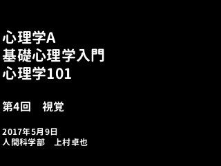 心理学A
基礎心理学入門
心理学101
第4回 視覚
2017年5月9日
人間科学部 上村卓也
 
