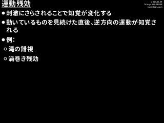 2018.05.09
Takuya KOUMURA
cycentum.com
運動残効
⚫刺激にさらされることで知覚が変化する
⚫動いているものを見続けた直後、逆方向の運動が知覚さ
れる
⚫例：
⚪滝の錯視
⚪渦巻き残効
 