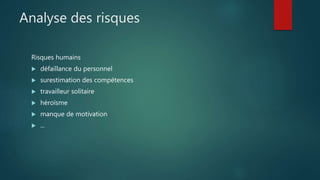 Analyse des risques
Risques humains
 défaillance du personnel
 surestimation des compétences
 travailleur solitaire
 héroïsme
 manque de motivation
 ...
 