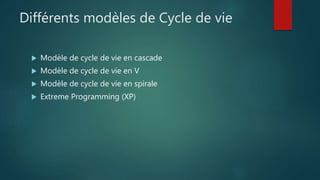 Différents modèles de Cycle de vie
 Modèle de cycle de vie en cascade
 Modèle de cycle de vie en V
 Modèle de cycle de vie en spirale
 Extreme Programming (XP)
 
