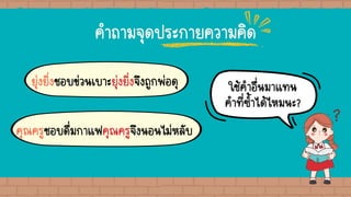 คาถามจุดประกายความคิด
ยุ่งยิ่งชอบข่วนเบาะยุ่งยิ่งจึงถูกพ่อดุ
คุณครูชอบดื่มกาแฟคุณครูจึงนอนไม่หลับ
ใช้คาอื่นมาแทน
คาที่ซ้าได้ไหมนะ?
 
