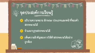 จุดประสงค์การเรียนรู้
อธิบายความหมาย ลักษณะ ประเภทและหน้าที่ของคา
สรรพนามได้
จาแนกบุรุษสรรพนามได้
เห็นความสาคัญของการใช้คาสรรพนามได้อย่าง
ถูกต้อง
 