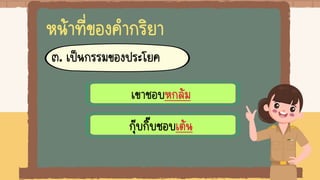 หน้าที่ของคากริยา
๓. เป็นกรรมของประโยค
เขาชอบหกล้ม
กุ๊บกิ๊บชอบเต้น
 