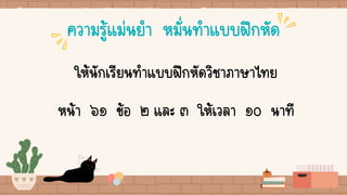 ความรู้แม่นยา หมั่นทาแบบฝึกหัด
ให้นักเรียนทาแบบฝึกหัดวิชาภาษาไทย
หน้า ๖๑ ข้อ ๒ และ ๓ ให้เวลา ๑๐ นาที
 