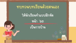 ทบทวนบทเรียนด้วยตนเอง
ให้นักเรียนทาแบบฝึกหัด
หน้า ๖๓
เป็นการบ้าน
 