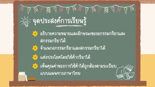 จุดประสงค์การเรียนรู้
อธิบายความหมายและลักษณะของอกรรมกริยาและ
สกรรมกริยาได้
จาแนกอกรรมกริยาและสกรรมกริยาได้
แต่งประโยคโดยใช้คากริยาได้
เห็นคุณค่าของการใช้คาได้ถูกต้องตามระเบียบ
แบบแผนทางภาษาไทย
 