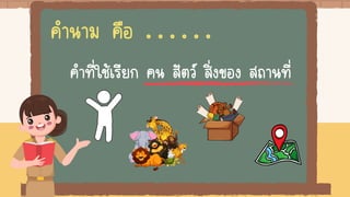 คานาม คือ . . . . . .
คาที่ใช้เรียก คน สัตว์ สิ่งของ สถานที่
 