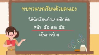 ทบทวนบทเรียนด้วยตนเอง
ให้นักเรียนทาแบบฝึกหัด
หน้า ๕๒ และ ๕๔
เป็นการบ้าน
 