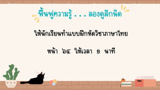 ฟื้นฟูความรู้ . . . ลองดูสักนิด
ให้นักเรียนทาแบบฝึกหัดวิชาภาษาไทย
หน้า ๖๔ ให้เวลา ๑ นาที
 