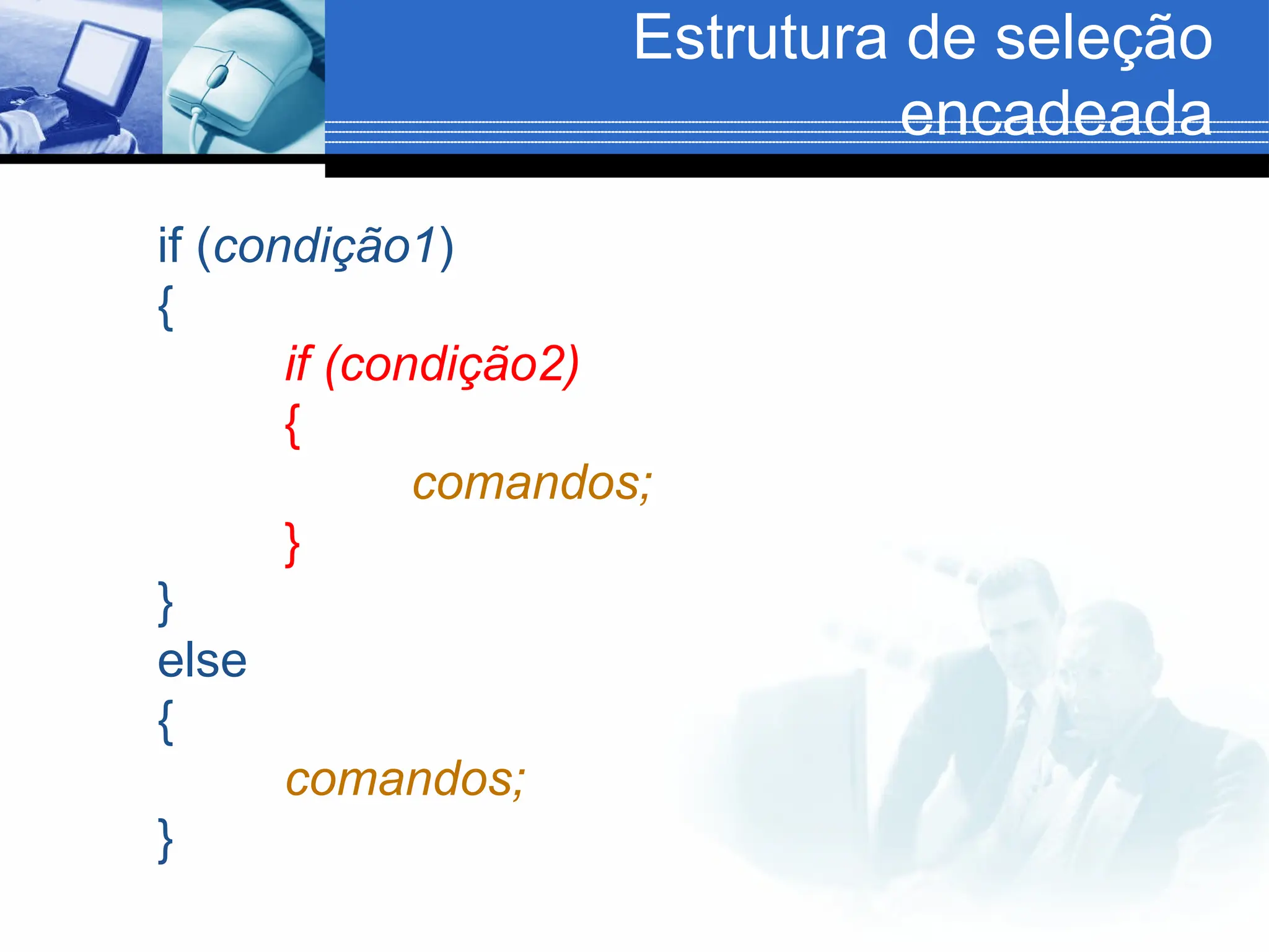 Estrutura de seleção
encadeada
if (condição1)
{
if (condição2)
{
comandos;
}
}
else
{
comandos;
}
 