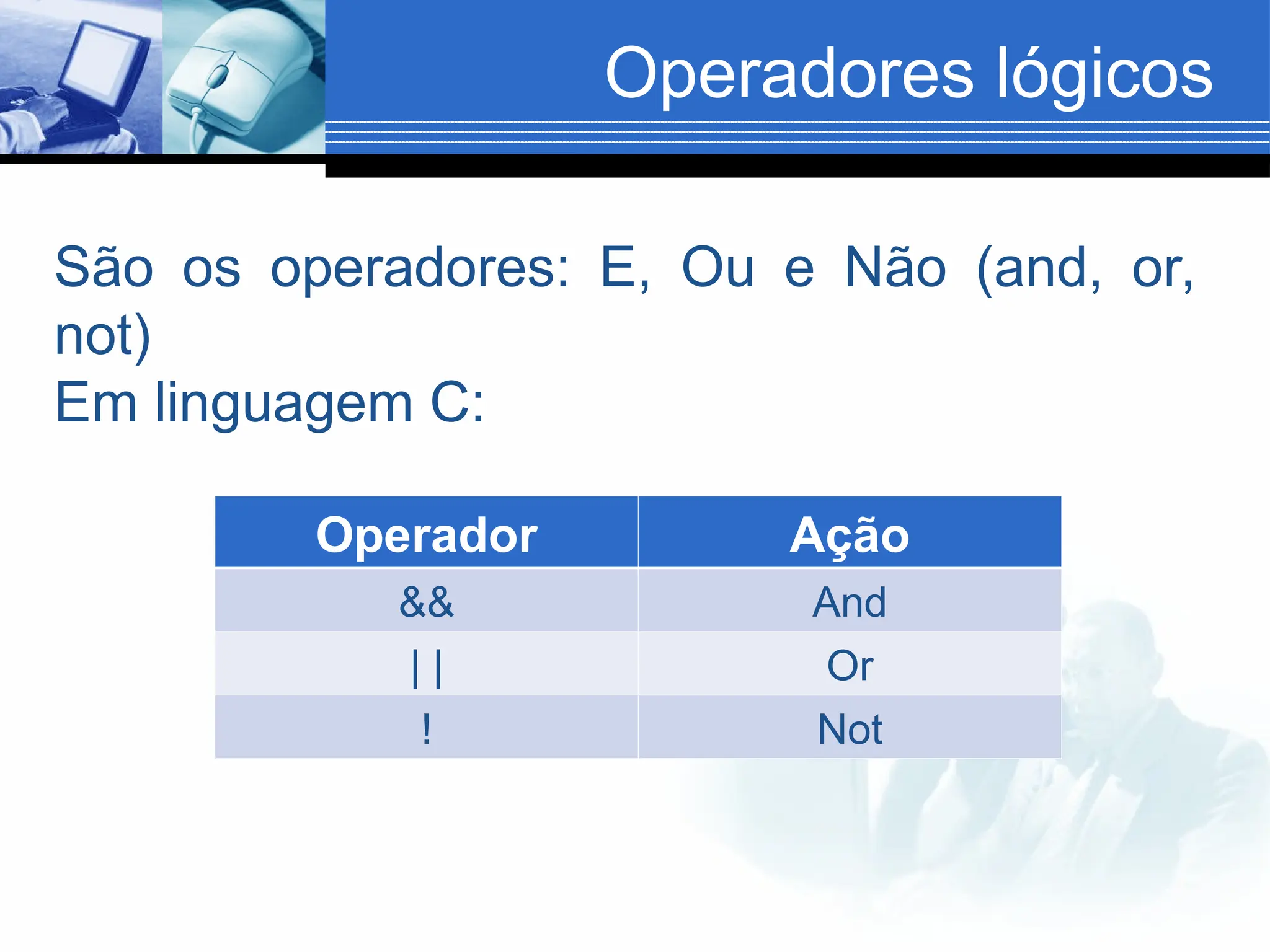 Operadores lógicos
São os operadores: E, Ou e Não (and, or,
not)
Em linguagem C:
Operador Ação
&& And
| | Or
! Not
 