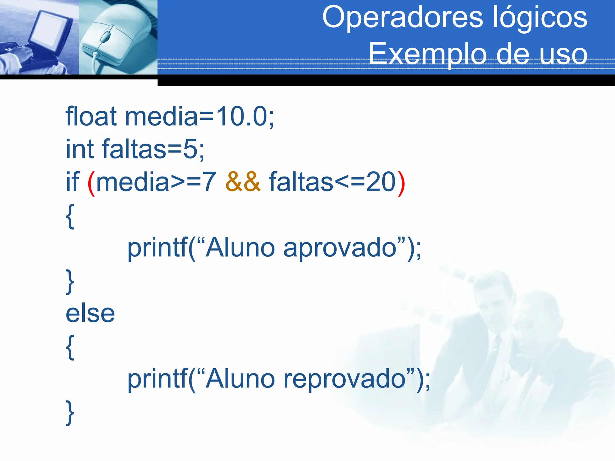 Operadores lógicos
Exemplo de uso
float media=10.0;
int faltas=5;
if (media>=7 && faltas<=20)
{
printf(“Aluno aprovado”);
}
else
{
printf(“Aluno reprovado”);
}
 