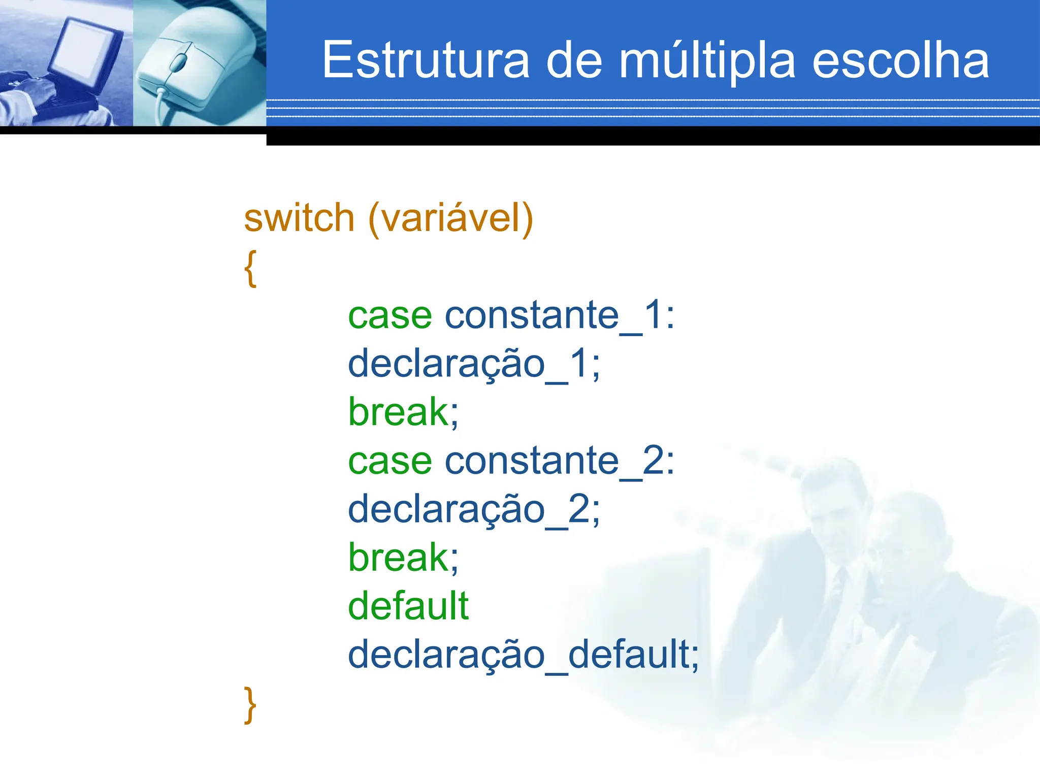 Estrutura de múltipla escolha
switch (variável)
{
case constante_1:
declaração_1;
break;
case constante_2:
declaração_2;
break;
default
declaração_default;
}
 