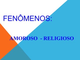 FENÔMENOS:
AMOROSO - RELIGIOSO
 
