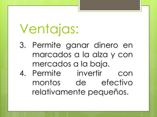 Ventajas:
3. Permite ganar dinero en
   marcados a la alza y con
   mercados a la baja.
4. Permite    invertir    con
   montos     de      efectivo
   relativamente pequeños.
 