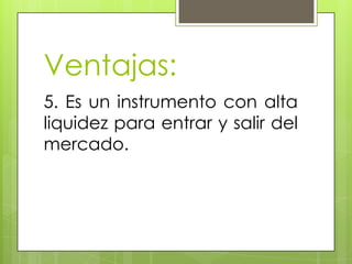 Ventajas:
5. Es un instrumento con alta
liquidez para entrar y salir del
mercado.
 