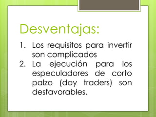 Desventajas:
1. Los requisitos para invertir
   son complicados
2. La ejecución para los
   especuladores de corto
   palzo (day traders) son
   desfavorables.
 