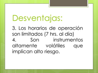 Desventajas:
3. Los horarios de operación
son limitados (7 hrs. al día)
4.       Son      instrumentos
altamente      volátiles     que
implican alto riesgo.
 