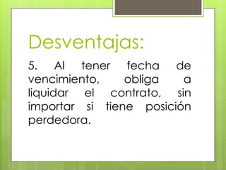 Desventajas:
5. Al tener fecha de
vencimiento,    obliga   a
liquidar el contrato, sin
importar si tiene posición
perdedora.
 