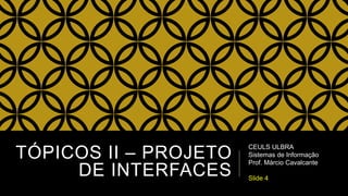 TÓPICOS II – PROJETO
DE INTERFACES
CEULS ULBRA
Sistemas de Informação
Prof. Márcio Cavalcante
Slide 4
 