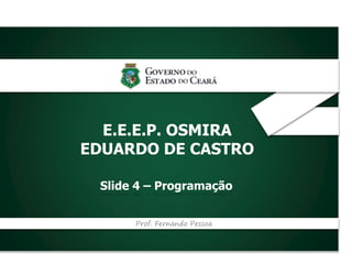 _
E.E.E.P. OSMIRA
EDUARDO DE CASTRO
Slide 4 – Programação
Prof. Fernando Pessoa
 