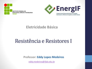 Professor: Eddy Lopes Medeiros
Eletricidade Básica
eddy.medeiros@ifpb.edu.br
Resistência e Resistores I
 